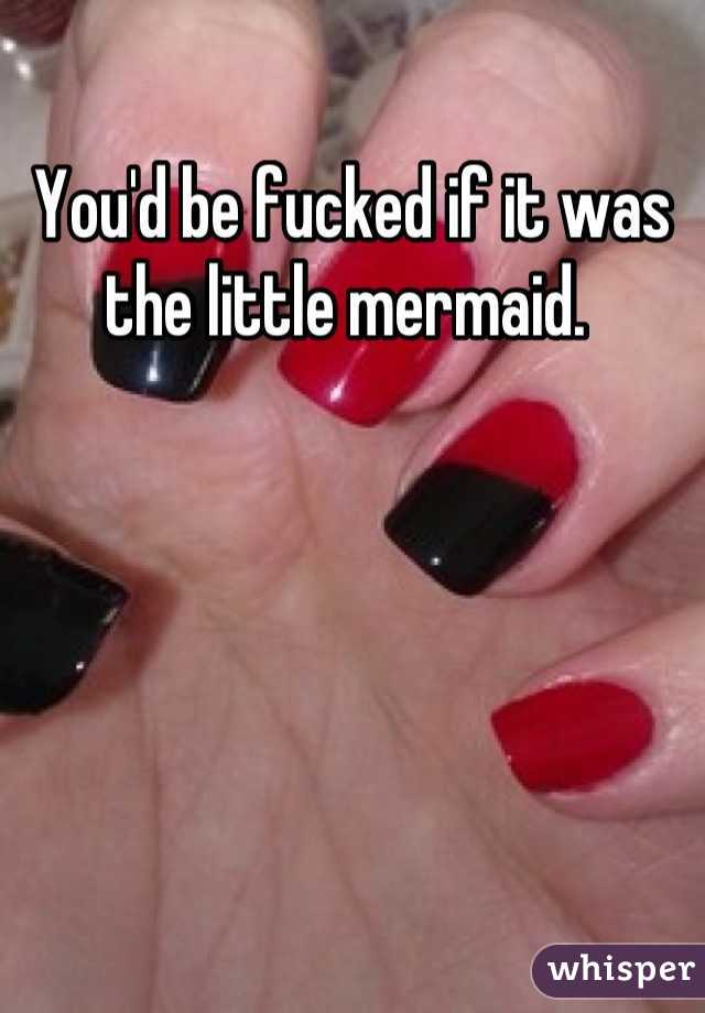 You'd be fucked if it was the little mermaid. 