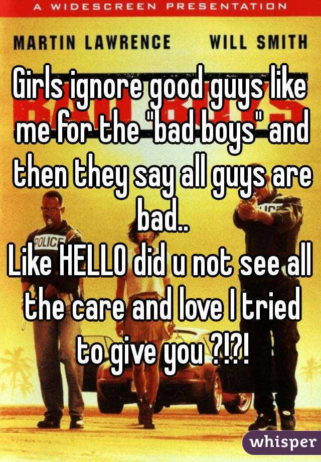 Girls ignore good guys like me for the "bad boys" and then they say all guys are bad..
Like HELLO did u not see all the care and love I tried to give you ?!?!