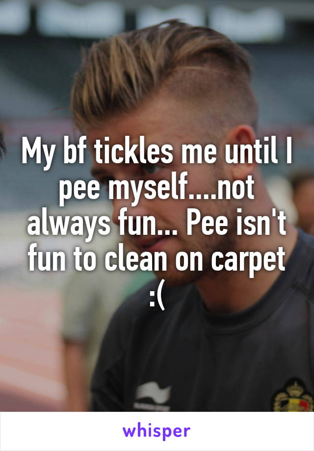 My bf tickles me until I pee myself....not always fun... Pee isn't fun to clean on carpet :(