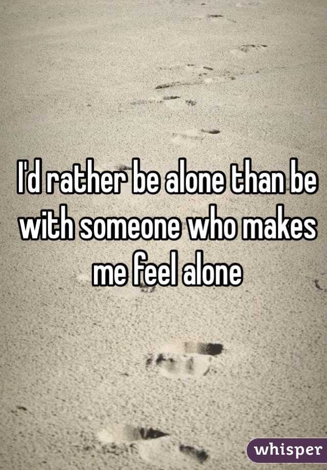 I'd rather be alone than be with someone who makes me feel alone