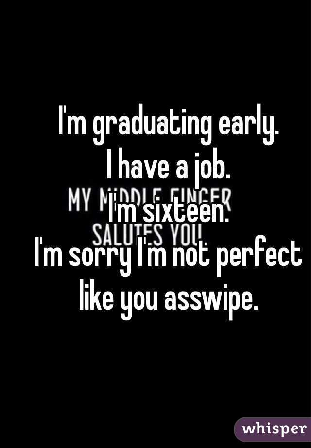 I'm graduating early.
I have a job. 
I'm sixteen. 
I'm sorry I'm not perfect like you asswipe. 