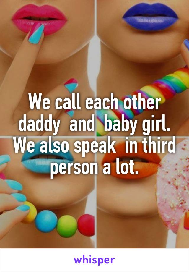 We call each other daddy  and  baby girl. We also speak  in third person a lot.
