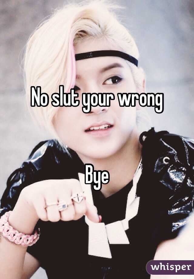 No slut your wrong 


Bye