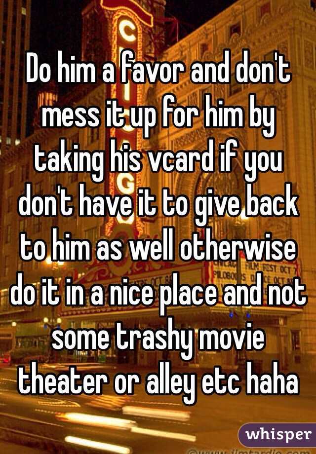 Do him a favor and don't mess it up for him by taking his vcard if you don't have it to give back to him as well otherwise do it in a nice place and not some trashy movie theater or alley etc haha 