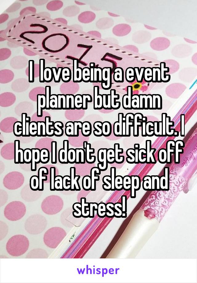 I  love being a event planner but damn clients are so difficult. I hope I don't get sick off of lack of sleep and stress!
