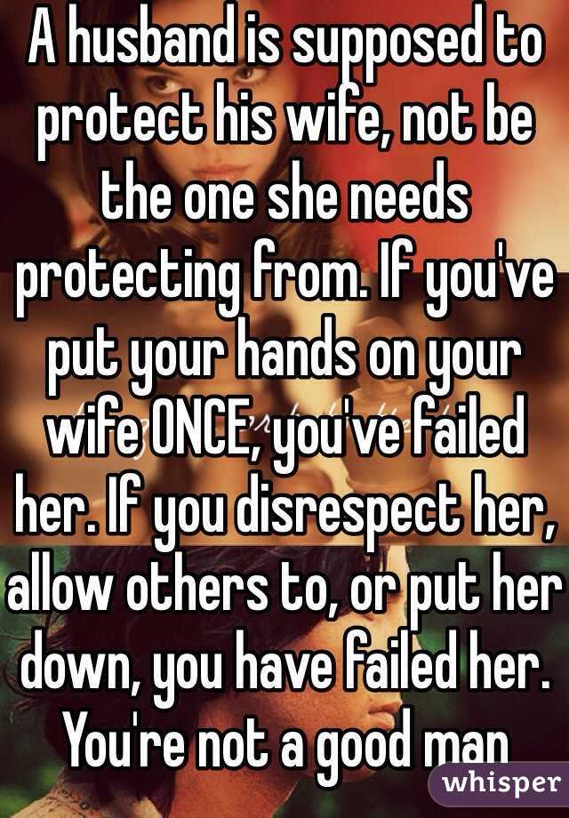 A husband is supposed to protect his wife, not be the one she needs protecting from. If you've put your hands on your wife ONCE, you've failed her. If you disrespect her, allow others to, or put her down, you have failed her. You're not a good man 