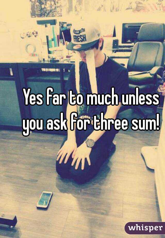 Yes far to much unless you ask for three sum! 
