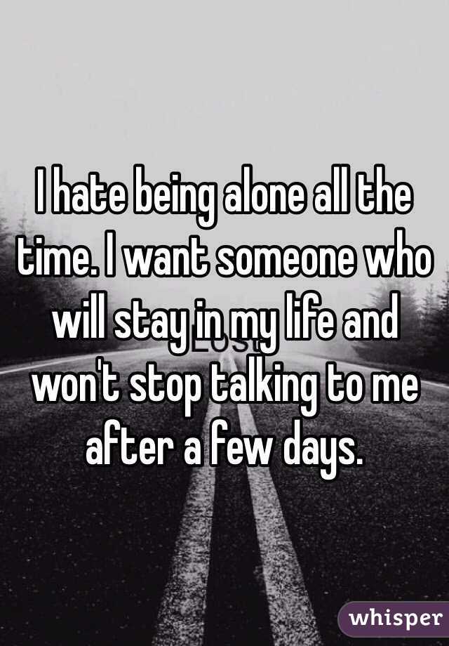 I hate being alone all the time. I want someone who will stay in my life and won't stop talking to me after a few days. 
