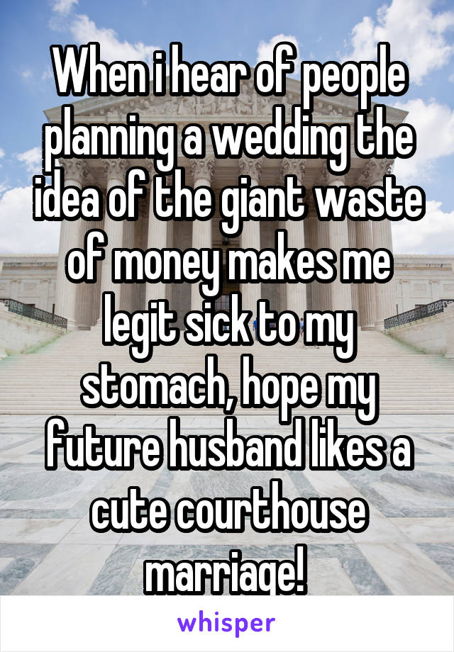 When i hear of people planning a wedding the idea of the giant waste of money makes me legit sick to my stomach, hope my future husband likes a cute courthouse marriage! 