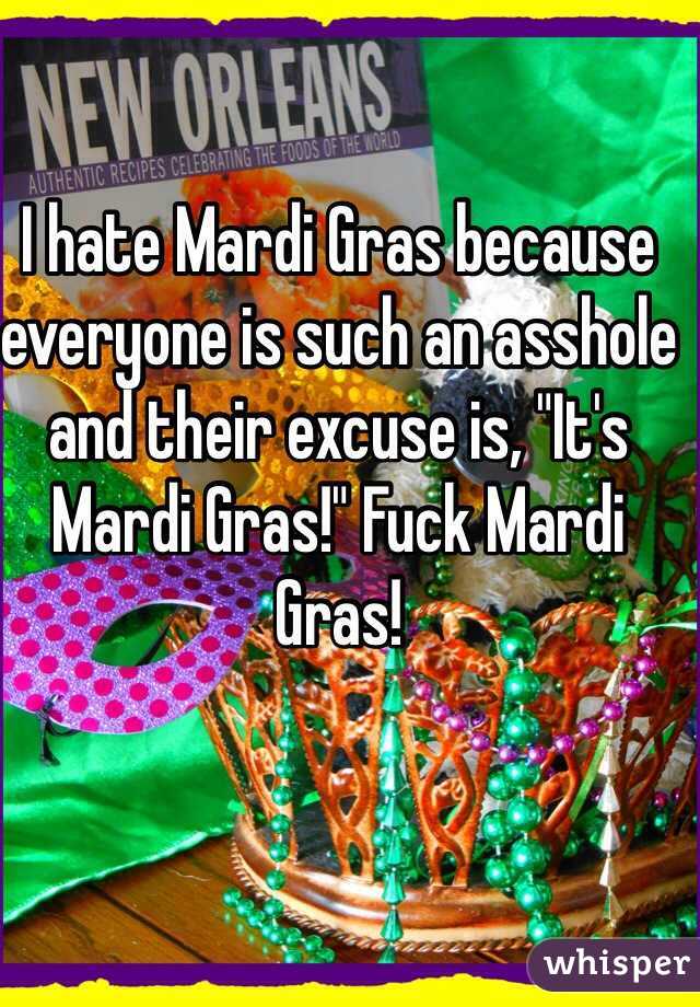 I hate Mardi Gras because everyone is such an asshole and their excuse is, "It's Mardi Gras!" Fuck Mardi Gras!