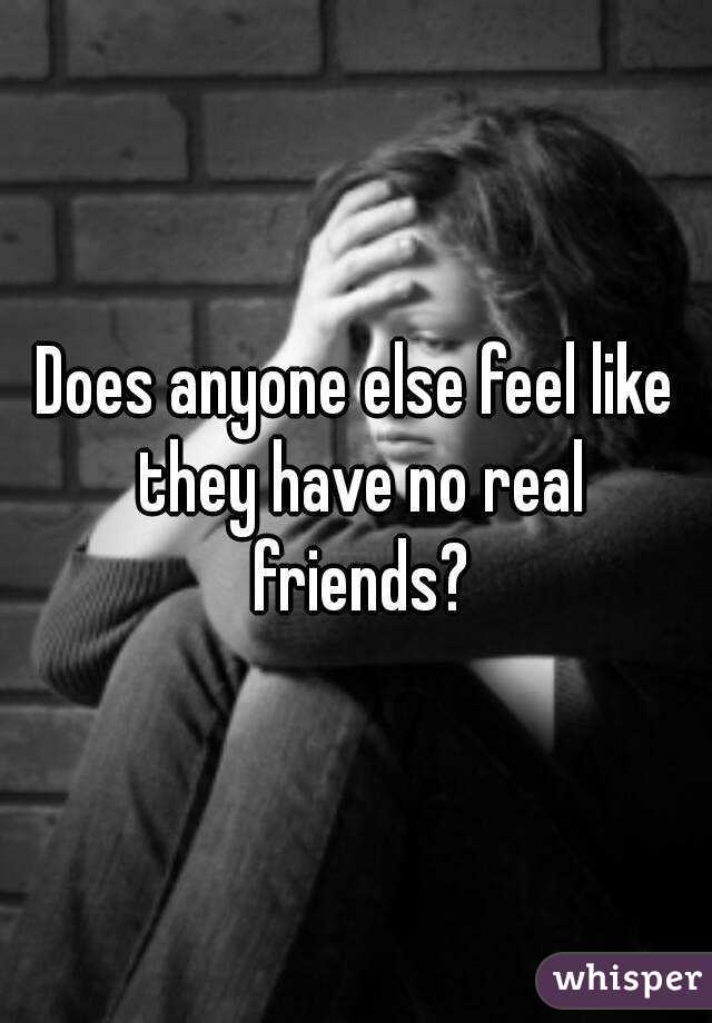 Does anyone else feel like they have no real friends?