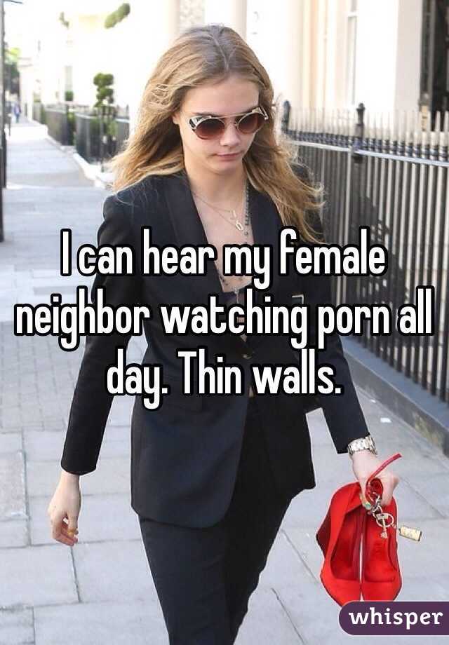 I can hear my female neighbor watching porn all day. Thin walls.