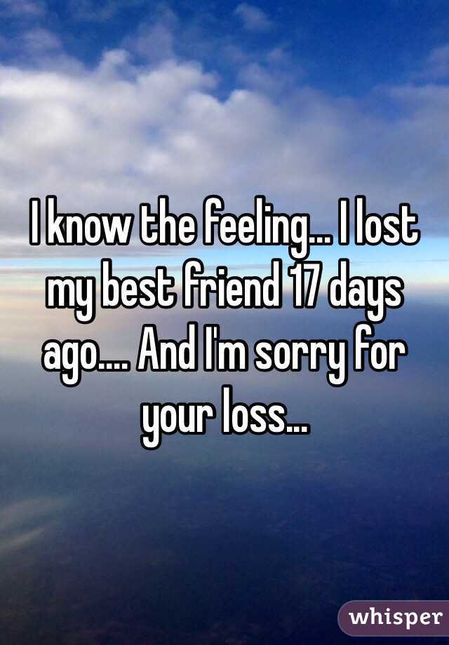 I know the feeling... I lost my best friend 17 days ago.... And I'm sorry for your loss...