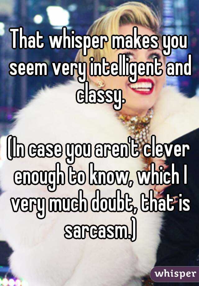 That whisper makes you seem very intelligent and classy.

(In case you aren't clever enough to know, which I very much doubt, that is sarcasm.)