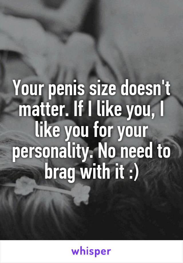Your penis size doesn't matter. If I like you, I like you for your personality. No need to brag with it :)