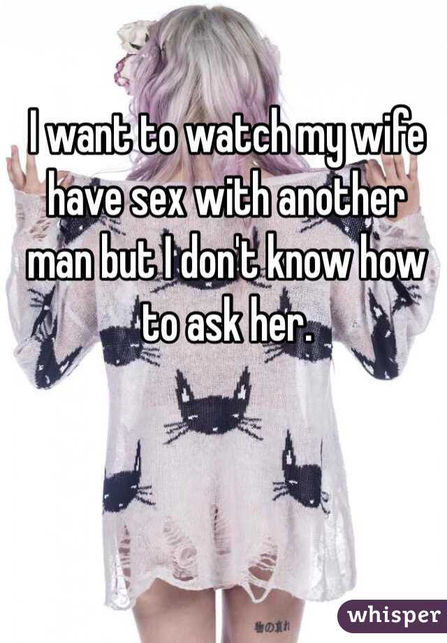 I want to watch my wife have sex with another man but I don't know how to ask her. 