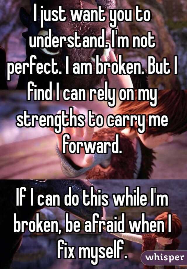 I just want you to understand. I'm not perfect. I am broken. But I find I can rely on my strengths to carry me forward. 

If I can do this while I'm broken, be afraid when I fix myself. 