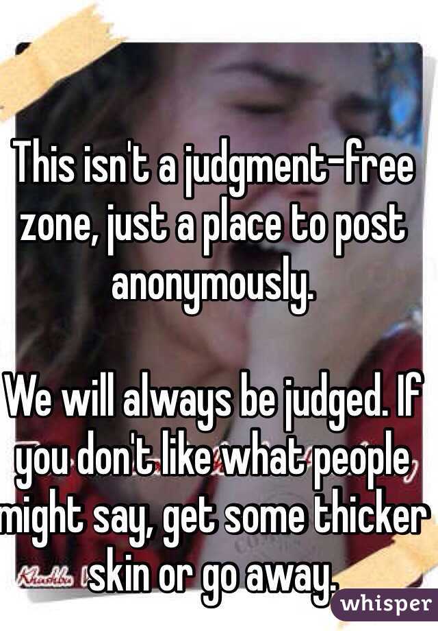 This isn't a judgment-free zone, just a place to post anonymously. 

We will always be judged. If you don't like what people might say, get some thicker skin or go away.