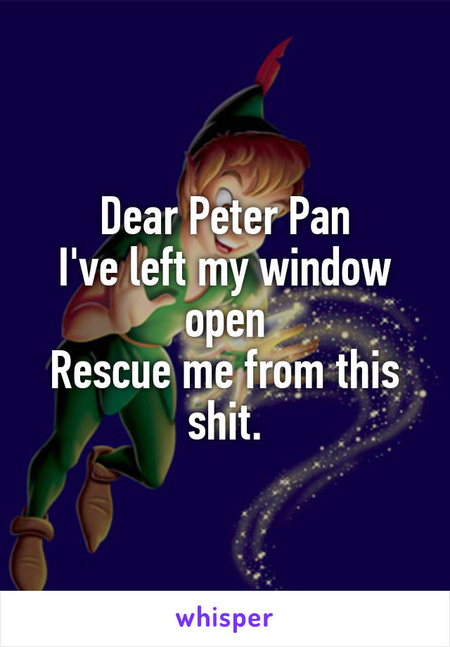 Dear Peter Pan
I've left my window open
Rescue me from this shit.