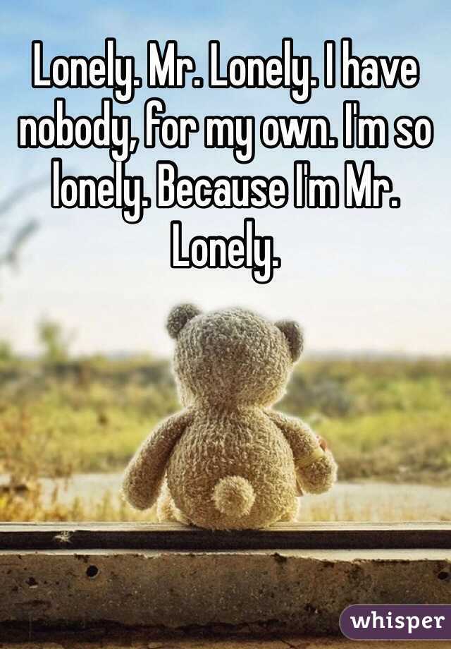 Lonely. Mr. Lonely. I have nobody, for my own. I'm so lonely. Because I'm Mr. Lonely. 
