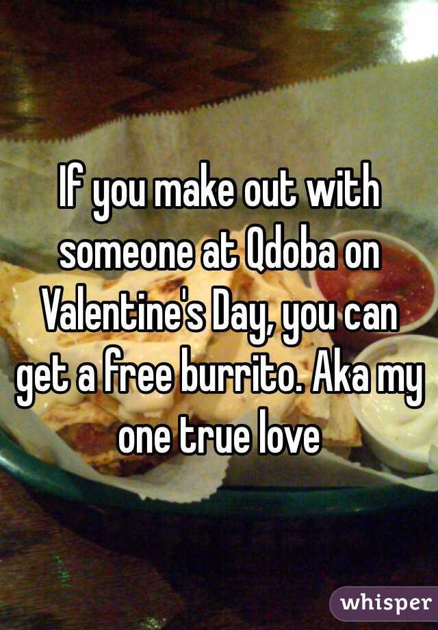 If you make out with someone at Qdoba on Valentine's Day, you can get a free burrito. Aka my one true love