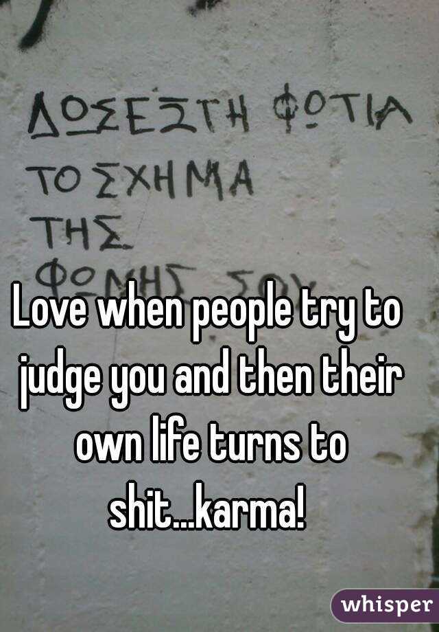 Love when people try to judge you and then their own life turns to shit...karma! 
