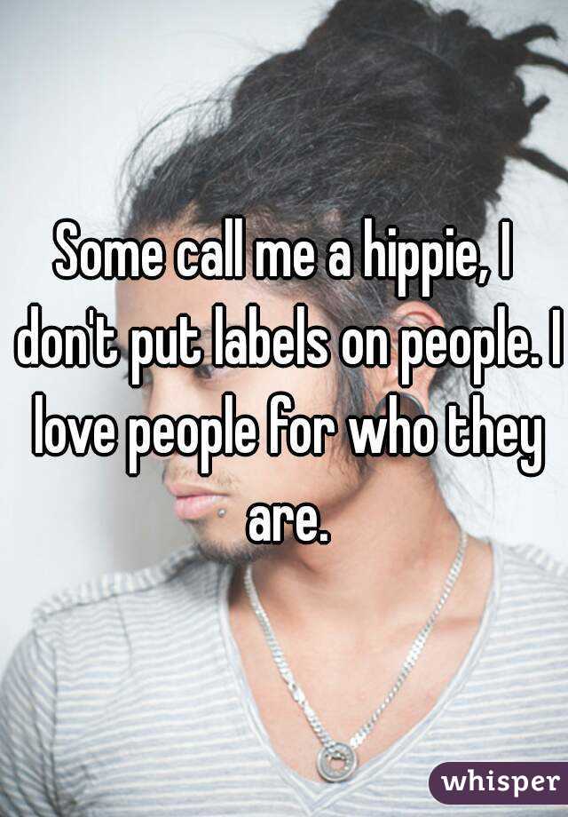 Some call me a hippie, I don't put labels on people. I love people for who they are.