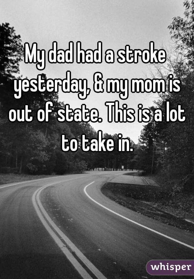 My dad had a stroke yesterday, & my mom is out of state. This is a lot to take in.