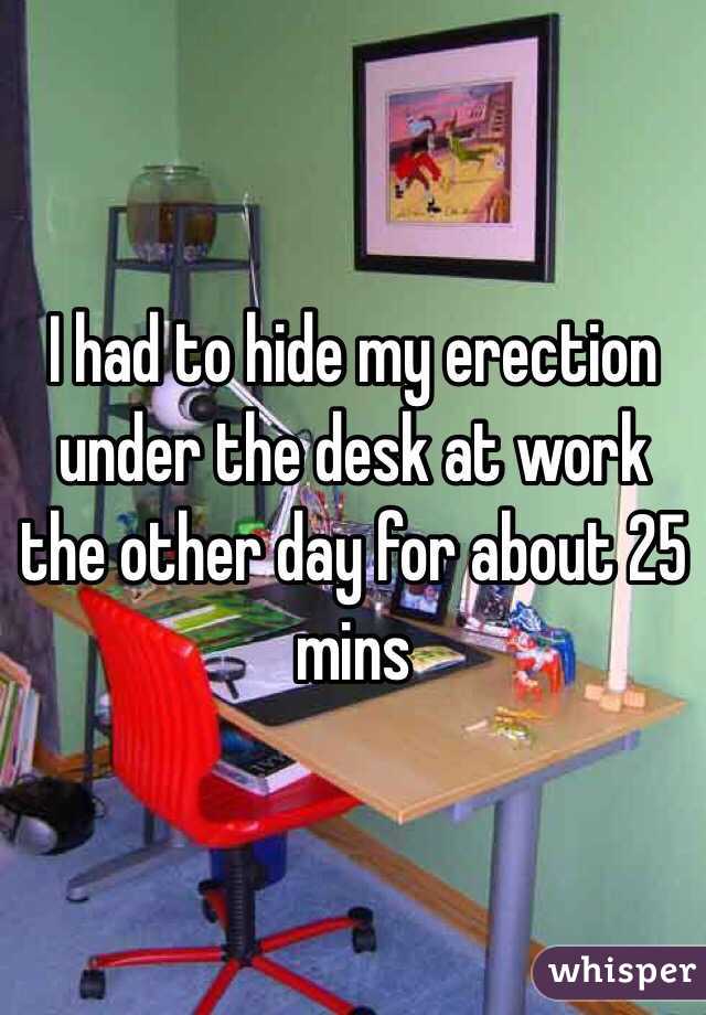I had to hide my erection under the desk at work the other day for about 25 mins 