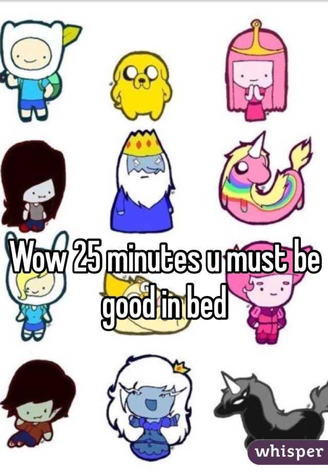 Wow 25 minutes u must be good in bed