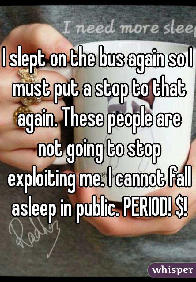 I slept on the bus again so I must put a stop to that again. These people are not going to stop exploiting me. I cannot fall asleep in public. PERIOD! $!