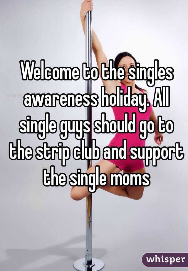 Welcome to the singles awareness holiday. All single guys should go to the strip club and support the single moms