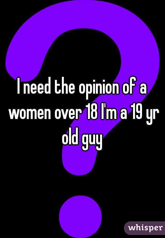 I need the opinion of a women over 18 I'm a 19 yr old guy 