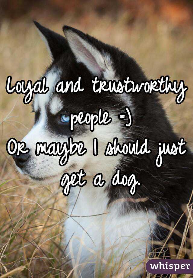 Loyal and trustworthy people =)
Or maybe I should just get a dog.