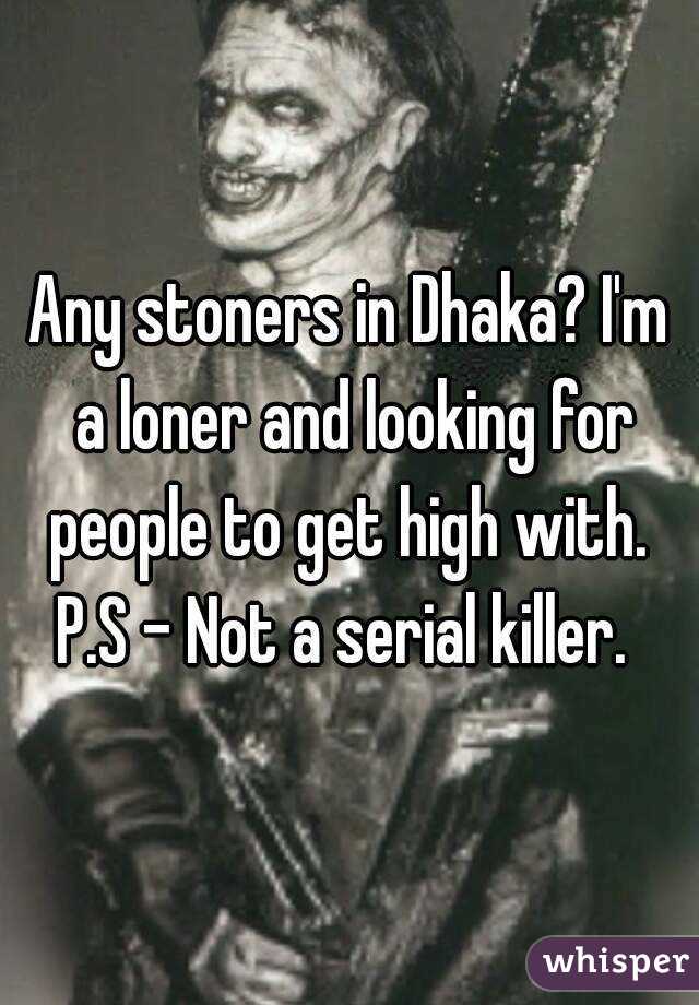 Any stoners in Dhaka? I'm a loner and looking for people to get high with. 
P.S - Not a serial killer. 