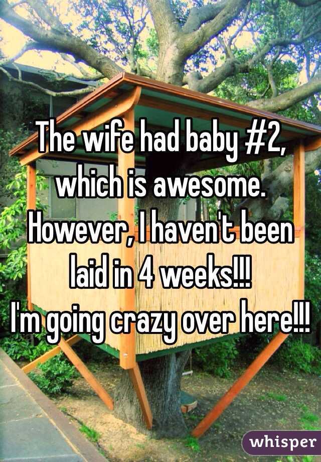 The wife had baby #2, which is awesome. However, I haven't been laid in 4 weeks!!!
I'm going crazy over here!!!