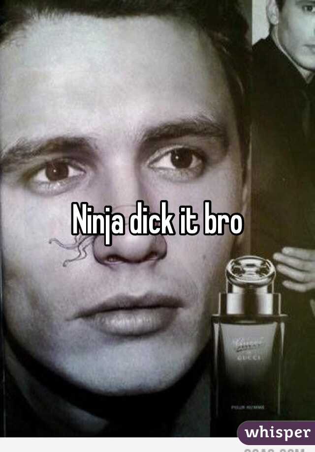 Ninja dick it bro