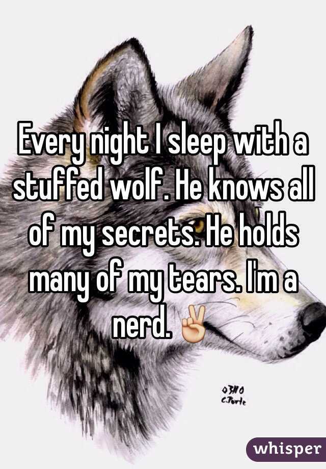 Every night I sleep with a stuffed wolf. He knows all of my secrets. He holds many of my tears. I'm a nerd.✌️