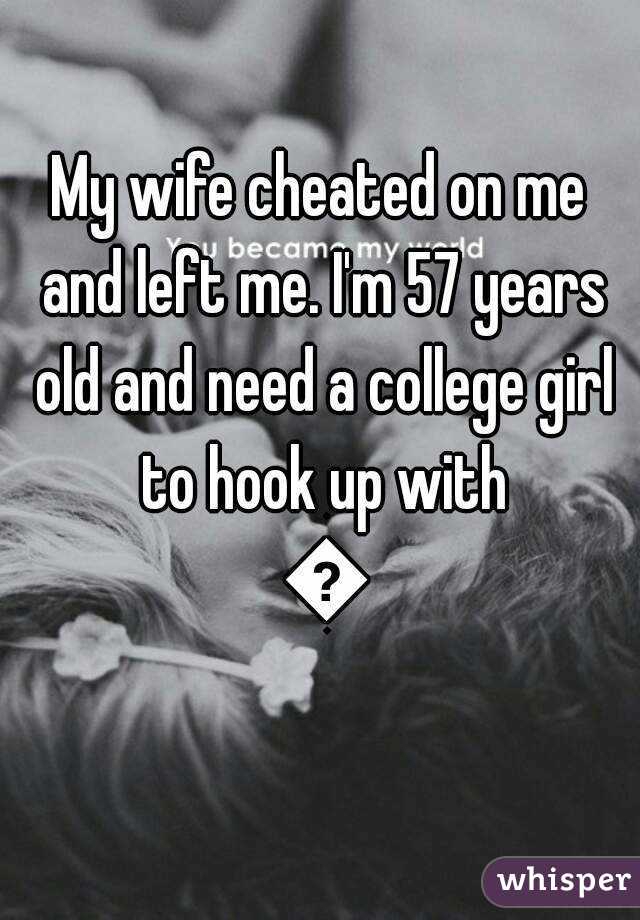 My wife cheated on me and left me. I'm 57 years old and need a college girl to hook up with 😎