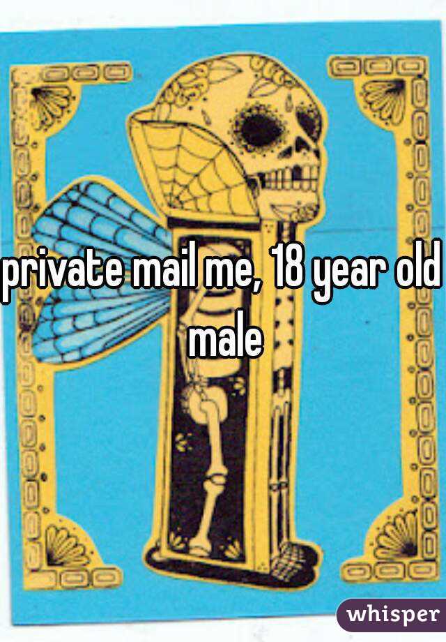 private mail me, 18 year old male