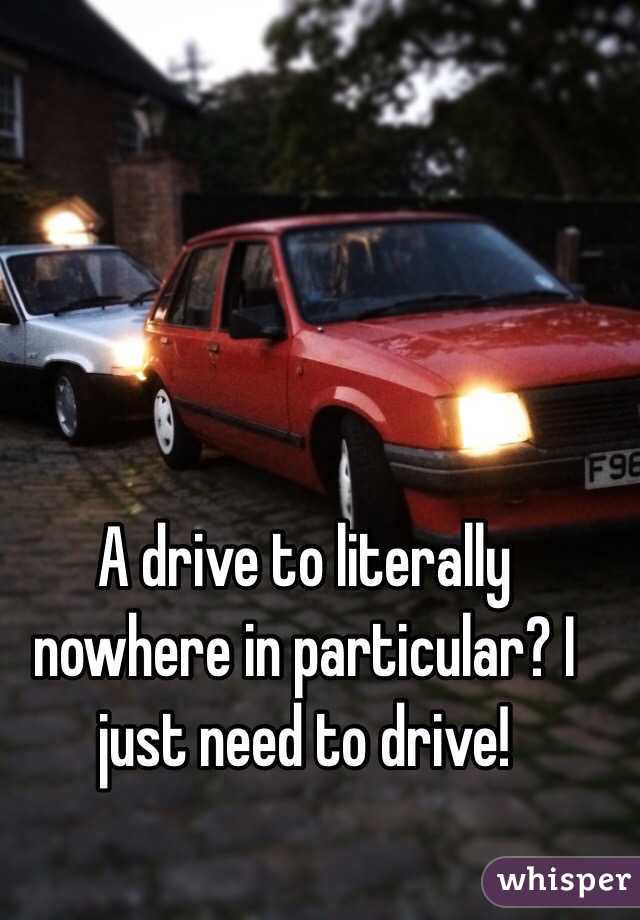A drive to literally nowhere in particular? I just need to drive!