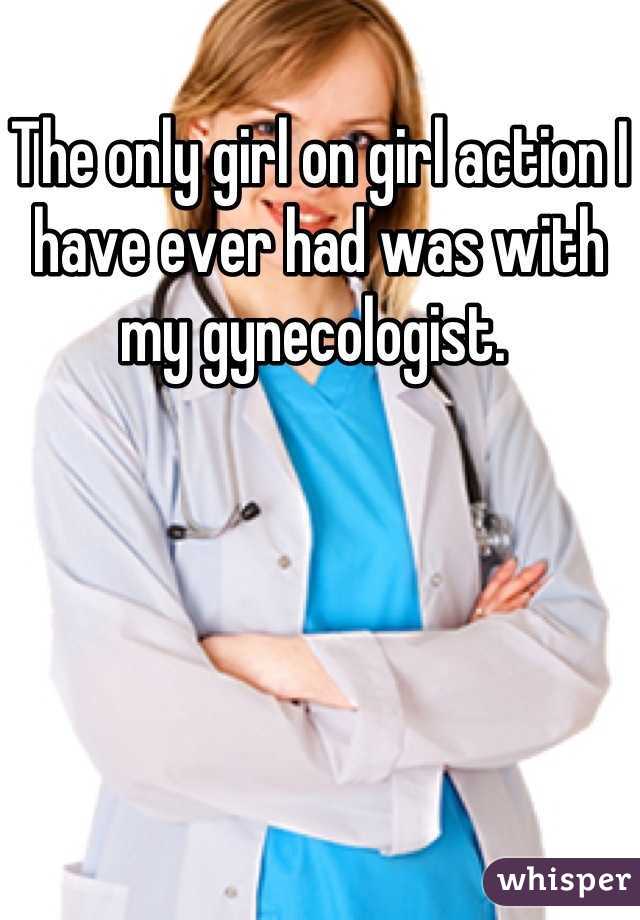 The only girl on girl action I have ever had was with my gynecologist. 