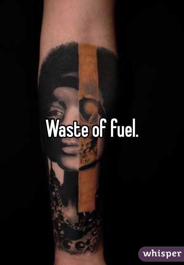 Waste of fuel.