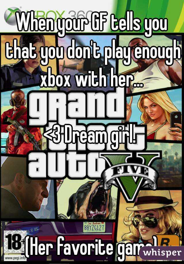 When your GF tells you that you don't play enough xbox with her... 

<3 Dream girl. 



(Her favorite game)