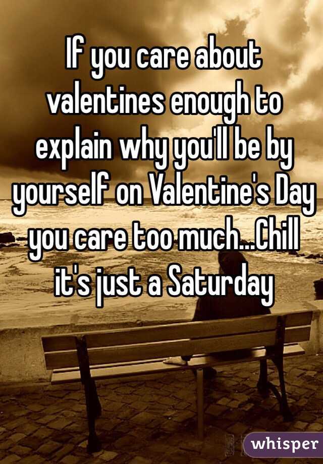   If you care about valentines enough to explain why you'll be by yourself on Valentine's Day you care too much...Chill it's just a Saturday
