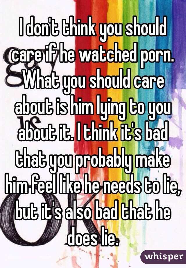 I don't think you should care if he watched porn. What you should care about is him lying to you about it. I think it's bad that you probably make him feel like he needs to lie, but it's also bad that he does lie. 