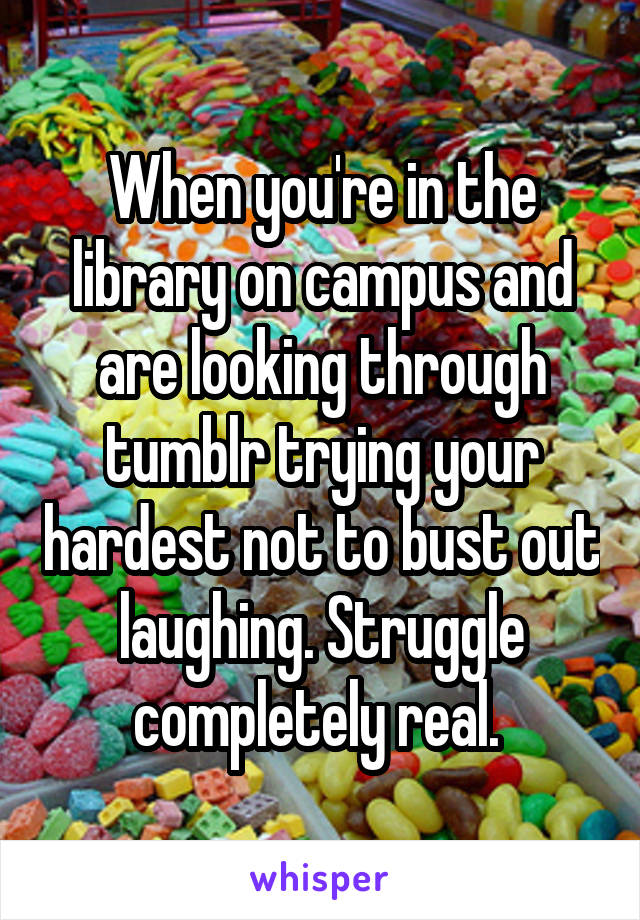 When you're in the library on campus and are looking through tumblr trying your hardest not to bust out laughing. Struggle completely real. 