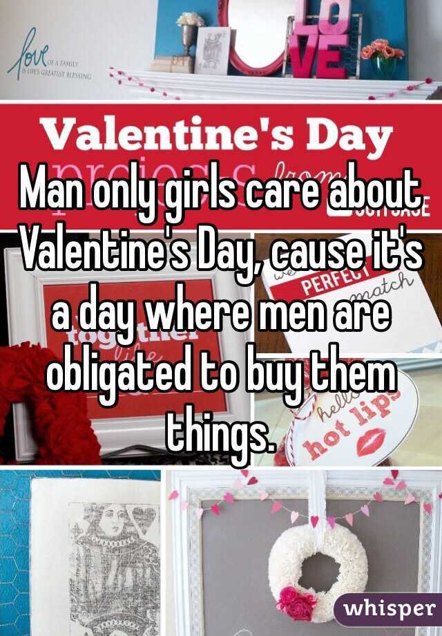 Man only girls care about Valentine's Day, cause it's a day where men are obligated to buy them things.