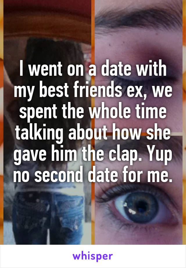 I went on a date with my best friends ex, we spent the whole time talking about how she gave him the clap. Yup no second date for me. 