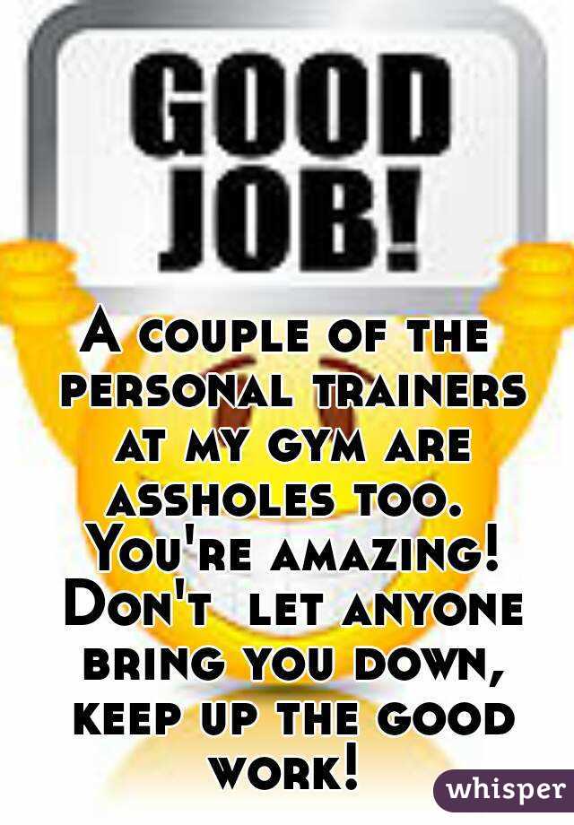 A couple of the personal trainers at my gym are assholes too.  You're amazing! Don't  let anyone bring you down, keep up the good work! 